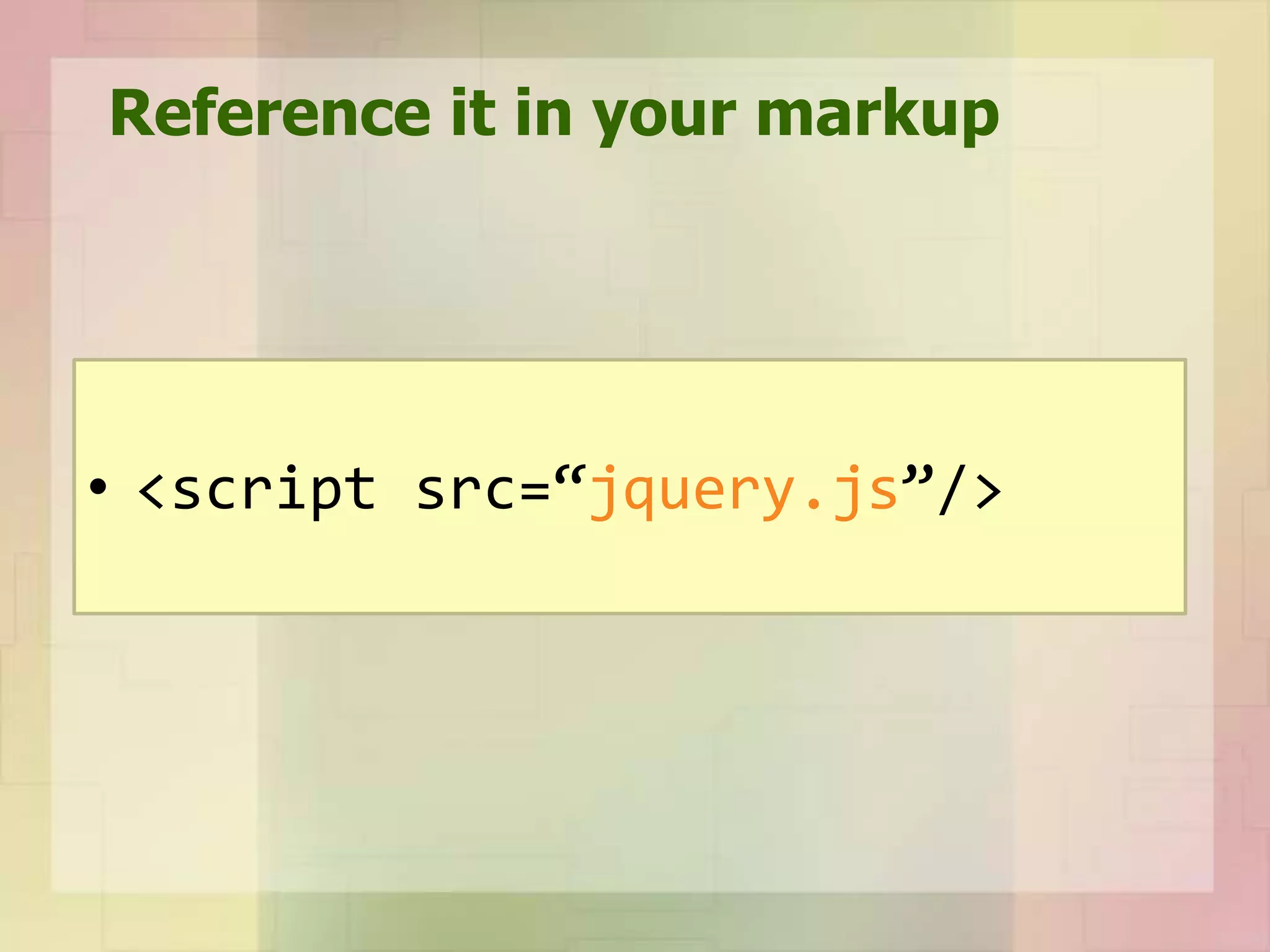 Reference it in your markup
• <script src=“jquery.js”/>
 