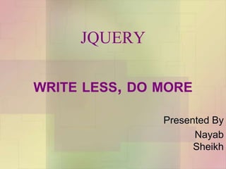 JQUERY
WRITE LESS, DO MORE
Presented By
Nayab
Sheikh
 