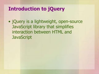 Introduction to jQuery
• jQuery is a lightweight, open-source
JavaScript library that simplifies
interaction between HTML and
JavaScript
 