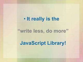 • It really is the
“write less, do more”
JavaScript Library!
 