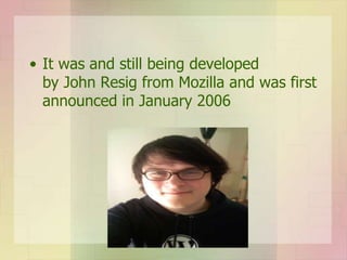 • It was and still being developed
by John Resig from Mozilla and was first
announced in January 2006
 