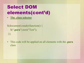 Select DOM
elements(cont’d)
• The .class selector
$(document).ready(function() {
$(“.para").text("Test");
});
• This code will be applied on all elements with the .para
class
 