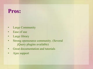 Pros:
• Large Community
• Ease of use
• Large library
• Strong opensource community. (Several
jQuery plugins available)
• Great documentation and tutorials
• Ajax support
 