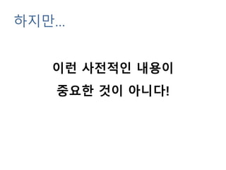 하지만…
이런 사전적인 내용이
중요한 것이 아니다!
 