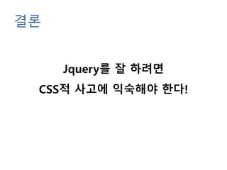 결론
Jquery를 잘 하려면
CSS적 사고에 익숙해야 한다!
 