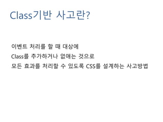 Class기반 사고란?
이벤트 처리를 할 때 대상에
Class를 추가하거나 없애는 것으로
모든 효과를 처리할 수 있도록 CSS를 설계하는 사고방법
 