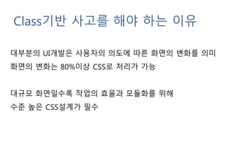 Class기반 사고를 해야 하는 이유
대부분의 UI개발은 사용자의 의도에 따른 화면의 변화를 의미
화면의 변화는 80%이상 CSS로 처리가 가능
대규모 화면일수록 작업의 효율과 모듈화를 위해
수준 높은 CSS설계가 필수
 