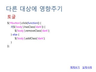 다른 대상에 영향주기
$('#button').click(function() {
if($('body').hasClass('dark')) {
$('body').removeClass('dark');
} else {
$('body').addClass('dark');
}
});
토글
실제사례예제보기
 