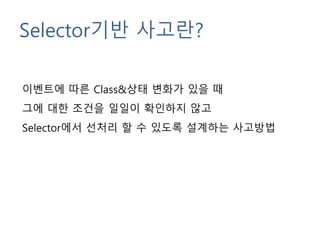 Selector기반 사고란?
이벤트에 따른 Class&상태 변화가 있을 때
그에 대한 조건을 일일이 확인하지 않고
Selector에서 선처리 할 수 있도록 설계하는 사고방법
 