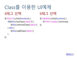 Class를 이용한 UI예제
$('#list>li').click(function() {
if($(this).hasClass('select')) {
$(this).removeClass('select');
} else {
$(this).addClass('select');
}
});
li태그 선택
예제보기
$('#delete').click(function() {
$('#list>li.select').remove();
});
li태그 선택
 