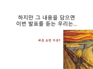 하지만 그 내용을 담으면
이번 발표를 듣는 우리는…
대충 요런 기분?
 