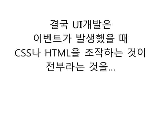 결국 UI개발은
이벤트가 발생했을 때
CSS나 HTML을 조작하는 것이
전부라는 것을…
 