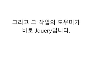 그리고 그 작업의 도우미가
바로 Jquery입니다.
 