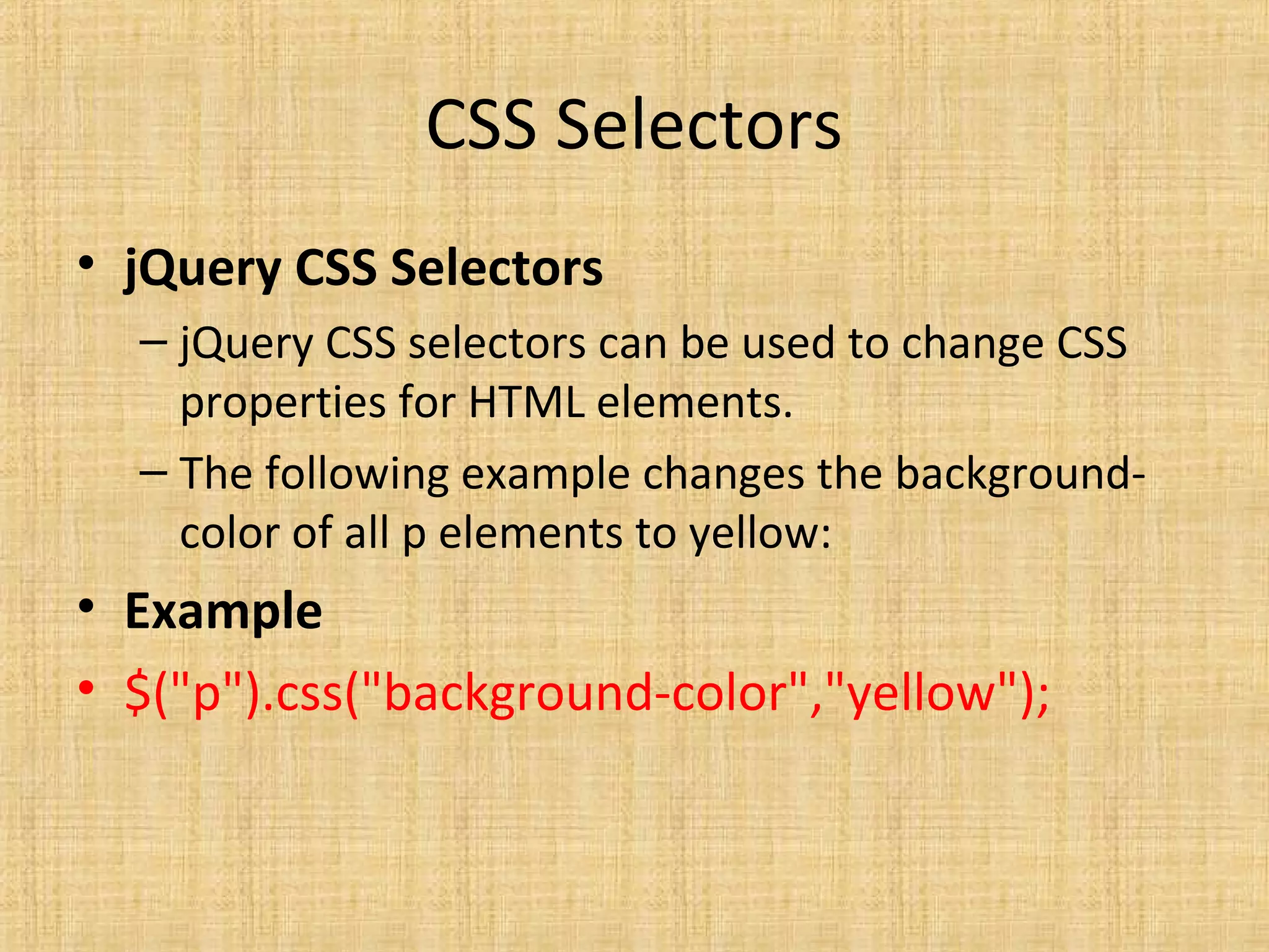 CSS Selectors
• jQuery CSS Selectors
– jQuery CSS selectors can be used to change CSS
properties for HTML elements.
– The following example changes the background-
color of all p elements to yellow:
• Example
• $("p").css("background-color","yellow");
 