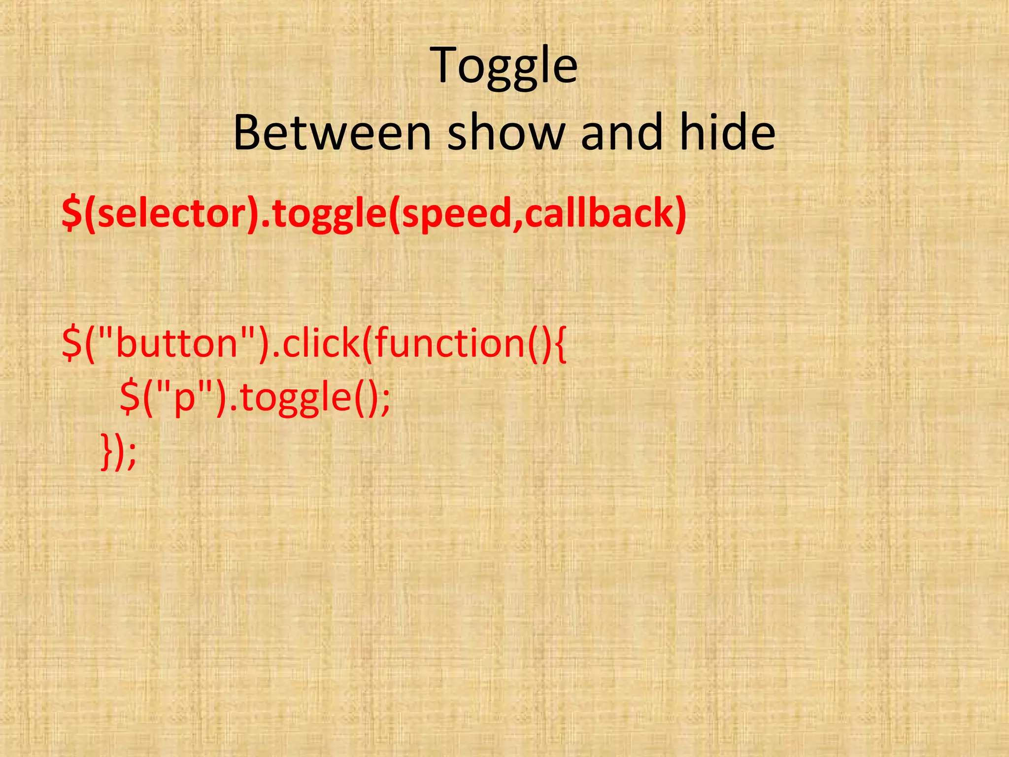 Toggle
Between show and hide
$(selector).toggle(speed,callback)
$("button").click(function(){
$("p").toggle();
});
 