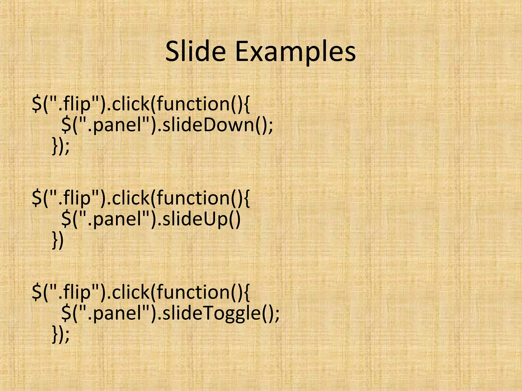 Slide Examples
$(".flip").click(function(){
$(".panel").slideDown();
});
$(".flip").click(function(){
$(".panel").slideUp()
})
$(".flip").click(function(){
$(".panel").slideToggle();
});
 