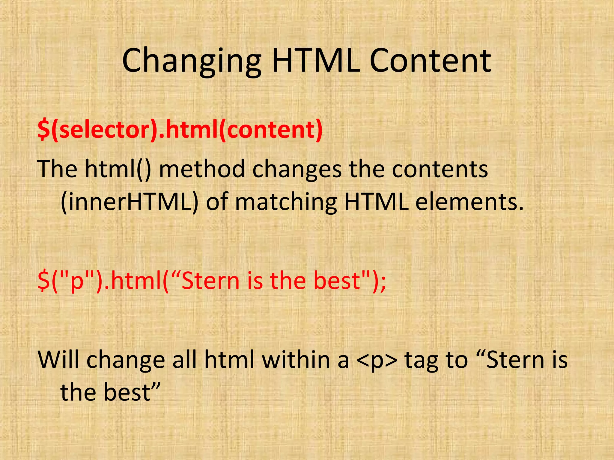 Changing HTML Content
$(selector).html(content)
The html() method changes the contents
(innerHTML) of matching HTML elements.
$("p").html(“Stern is the best");
Will change all html within a <p> tag to “Stern is
the best”
 
