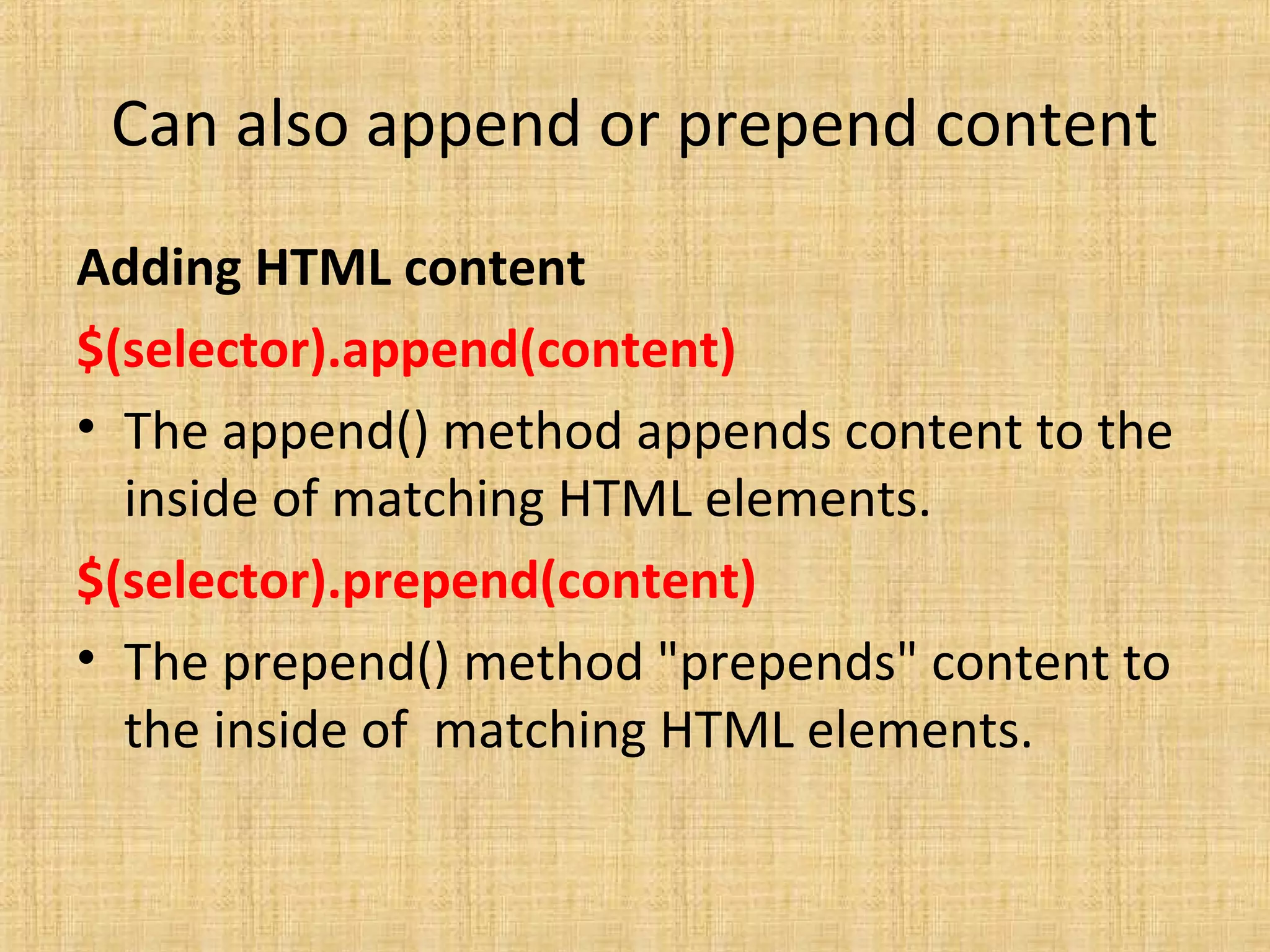 Can also append or prepend content
Adding HTML content
$(selector).append(content)
• The append() method appends content to the
inside of matching HTML elements.
$(selector).prepend(content)
• The prepend() method "prepends" content to
the inside of matching HTML elements.
 