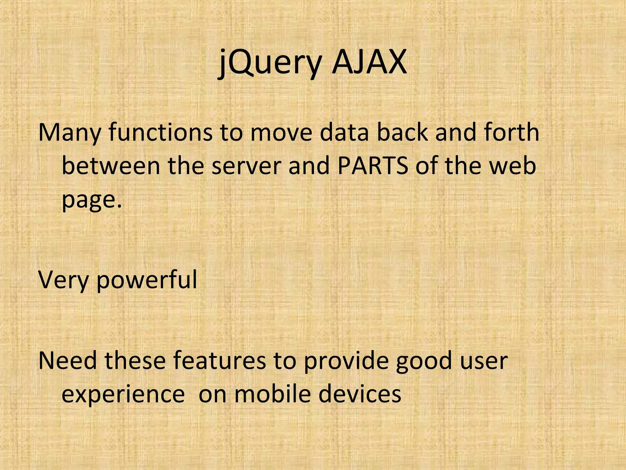 jQuery AJAX
Many functions to move data back and forth
between the server and PARTS of the web
page.
Very powerful
Need these features to provide good user
experience on mobile devices
 