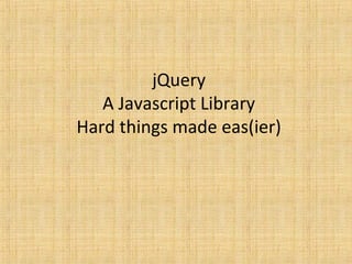 jQuery
A Javascript Library
Hard things made eas(ier)
 