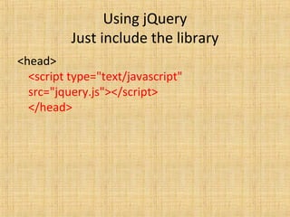 Using jQuery
Just include the library
<head>
<script type="text/javascript"
src="jquery.js"></script>
</head>
 