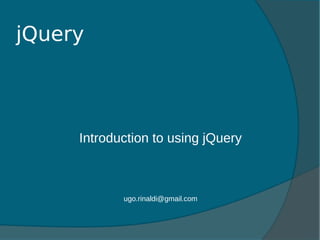 jQuery
Introduction to using jQuery
ugo.rinaldi@gmail.com
 