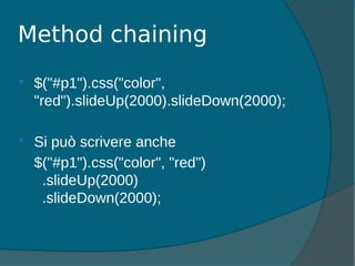  $("#p1").css("color",
"red").slideUp(2000).slideDown(2000);
 Si può scrivere anche
$("#p1").css("color", "red")
.slideUp(2000)
.slideDown(2000);
Method chaining
 