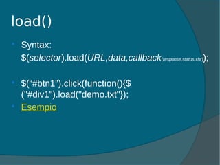 load()
 Syntax:
$(selector).load(URL,data,callback(response,status,xhr));
 $(“#btn1”).click(function(){$
("#div1").load("demo.txt"});
 Esempio
 