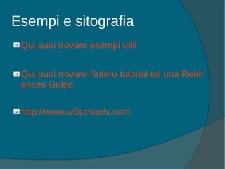 Esempi e sitografia
Qui puoi trovare esempi utili
Qui puoi trovare l'intero tutorial ed una Refer
ences Guide
http://www.w3schools.com
 