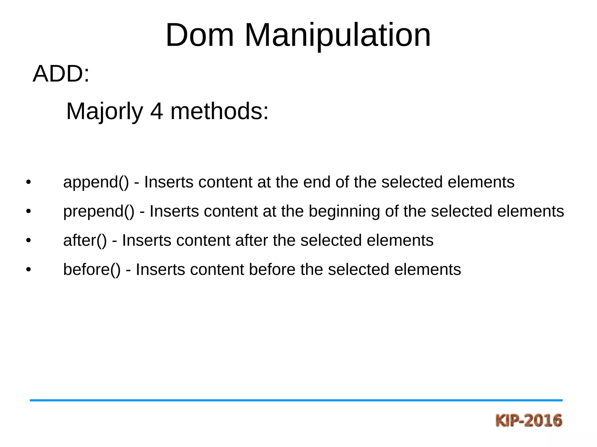 Dom Manipulation
ADD:
Majorly 4 methods:
● append() - Inserts content at the end of the selected elements
● prepend() - Inserts content at the beginning of the selected elements
● after() - Inserts content after the selected elements
● before() - Inserts content before the selected elements
 