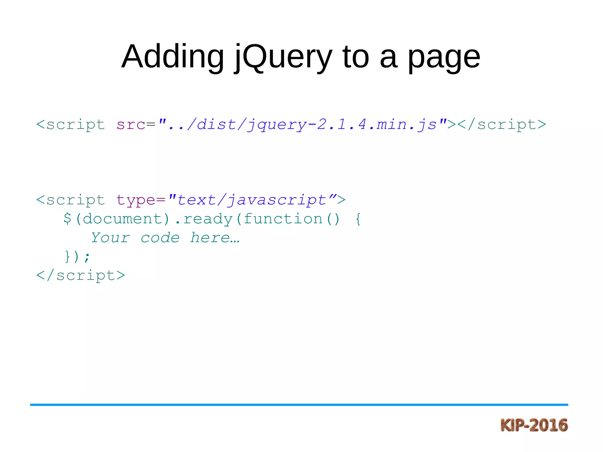 Adding jQuery to a page
<script src="../dist/jquery-2.1.4.min.js"></script>
<script type="text/javascript”>
$(document).ready(function() {
Your code here…
});
</script>
 