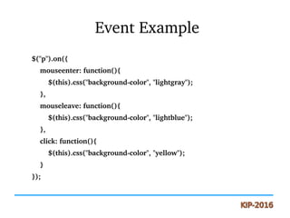  Event Example
$("p").on({
    mouseenter: function(){
        $(this).css("background­color", "lightgray");
    },
    mouseleave: function(){
        $(this).css("background­color", "lightblue");
    },
    click: function(){
        $(this).css("background­color", "yellow");
    }
});
 