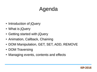 Agenda
● Introduction of jQuery
● What is jQuery
● Getting started with jQuery
● Animation, Callback, Chaining
● DOM Manipulation, GET, SET, ADD, REMOVE
● DOM Traversing
● Managing events, contents and effects
 