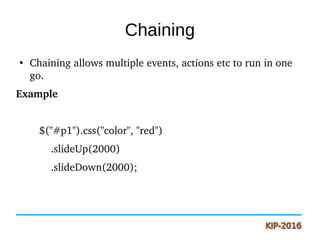 Chaining
●
Chaining allows multiple events, actions etc to run in one 
go.
Example
      
        $("#p1").css("color", "red")
            .slideUp(2000)
            .slideDown(2000);
 