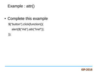 Example : attr()
● Complete this example
$("button").click(function(){
alert($("#id").attr("href"));
});
 