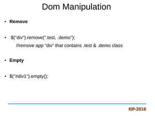 Dom Manipulation
● Remove
● $("div").remove(".test, .demo");
//remove app “div” that contains .test & .demo class
● Empty
● $("#div1").empty();
 