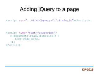 Adding jQuery to a page
<script src="../dist/jquery-2.1.4.min.js"></script>
<script type="text/javascript”>
$(document).ready(function() {
Your code here…
});
</script>
 