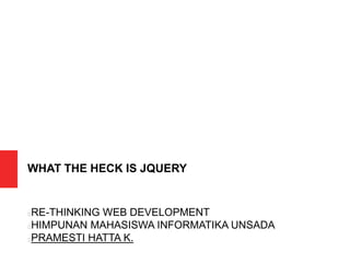 WHAT THE HECK IS JQUERY
RE-THINKING WEB DEVELOPMENT
HIMPUNAN MAHASISWA INFORMATIKA UNSADA
PRAMESTI HATTA K.
 