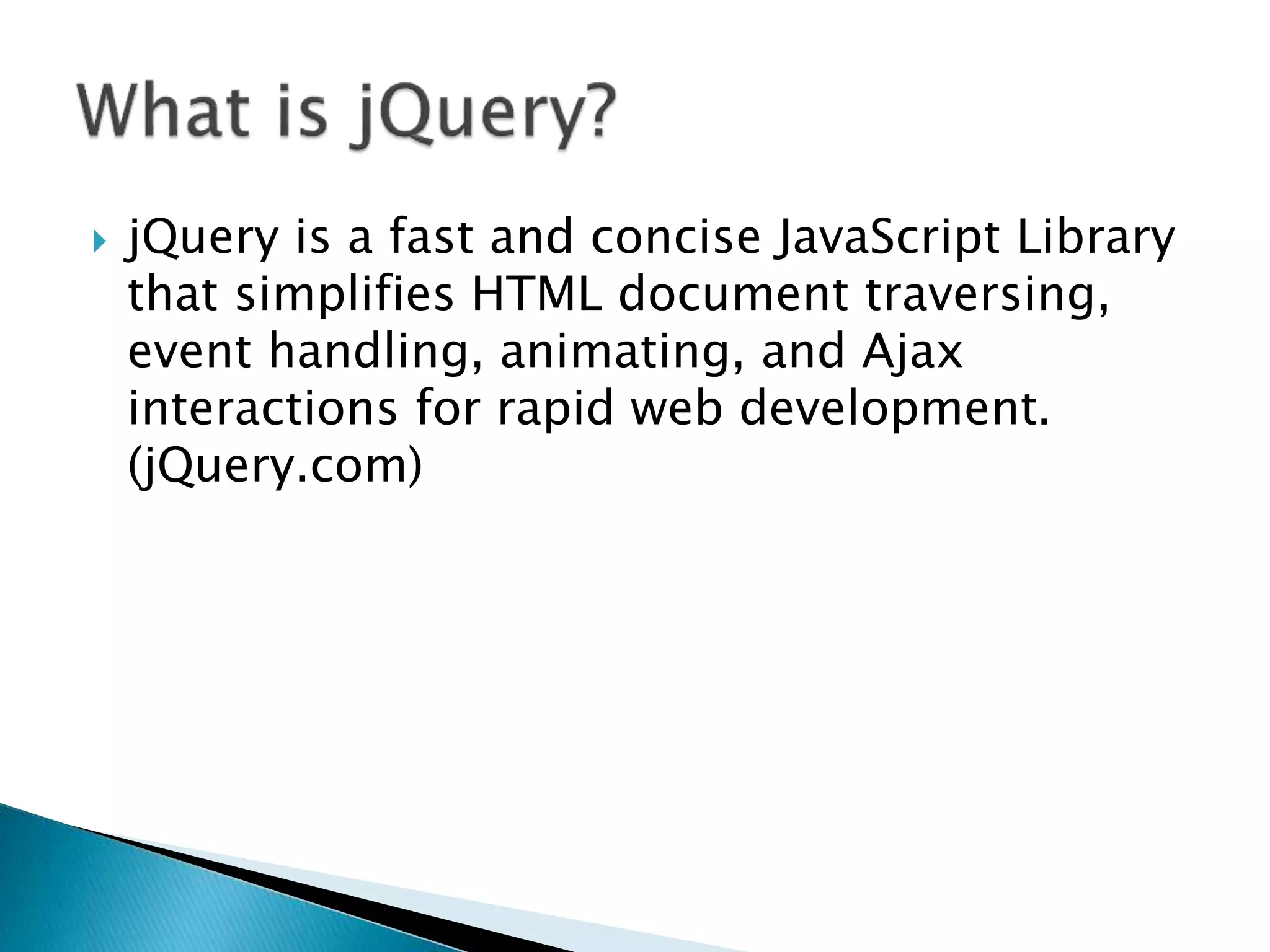  jQuery is a fast and concise JavaScript Library
that simplifies HTML document traversing,
event handling, animating, and Ajax
interactions for rapid web development.
(jQuery.com)
 