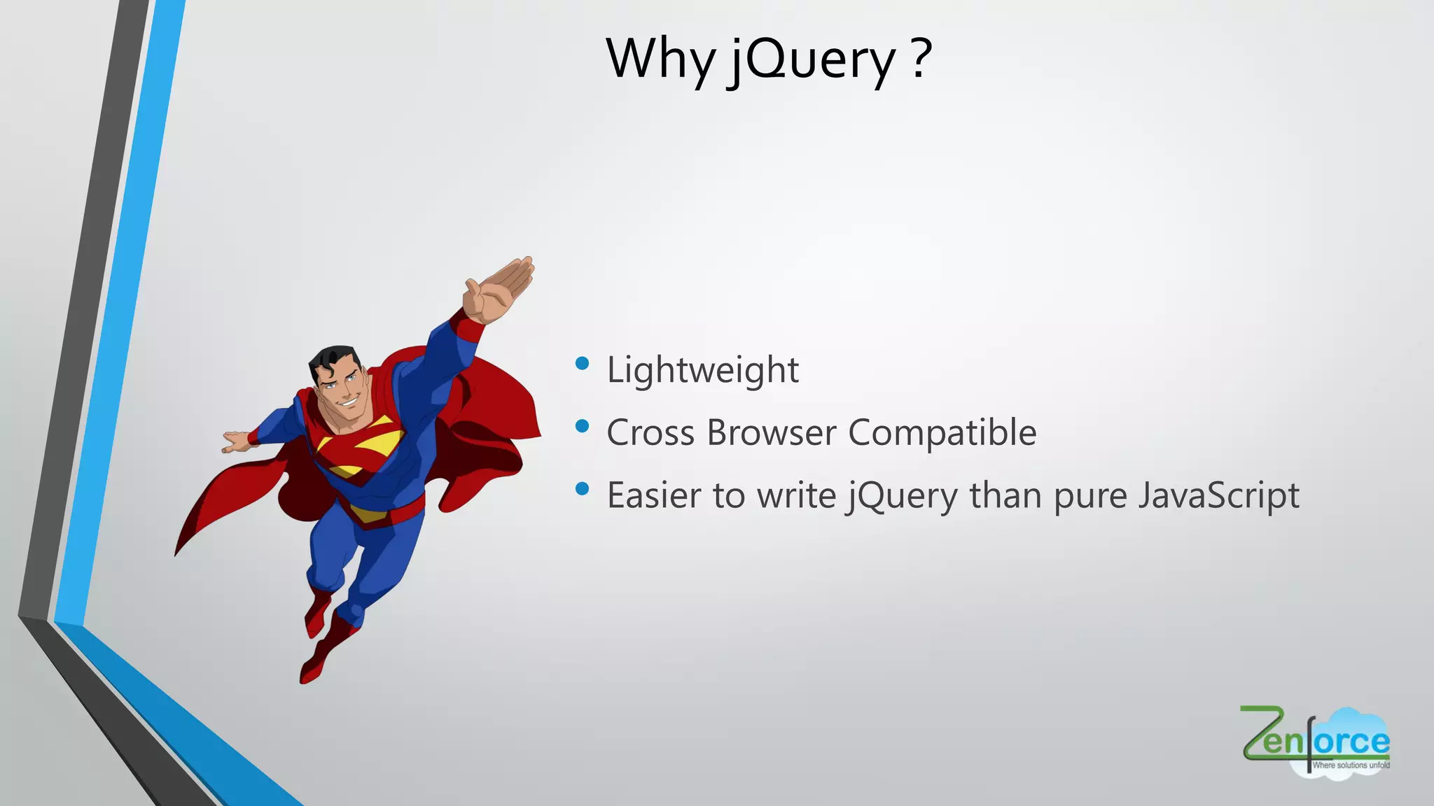 • Lightweight
• Cross Browser Compatible
• Easier to write jQuery than pure JavaScript
Why jQuery ?
 