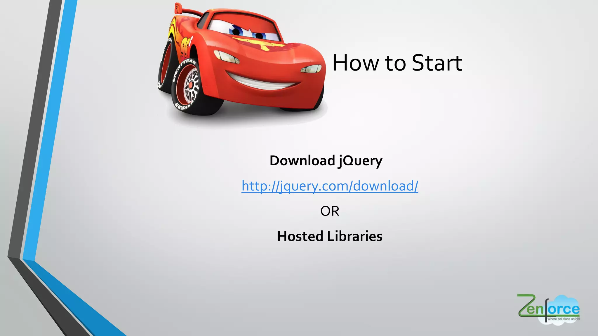 How to Start
Download jQuery
http://jquery.com/download/
OR
Hosted Libraries
 