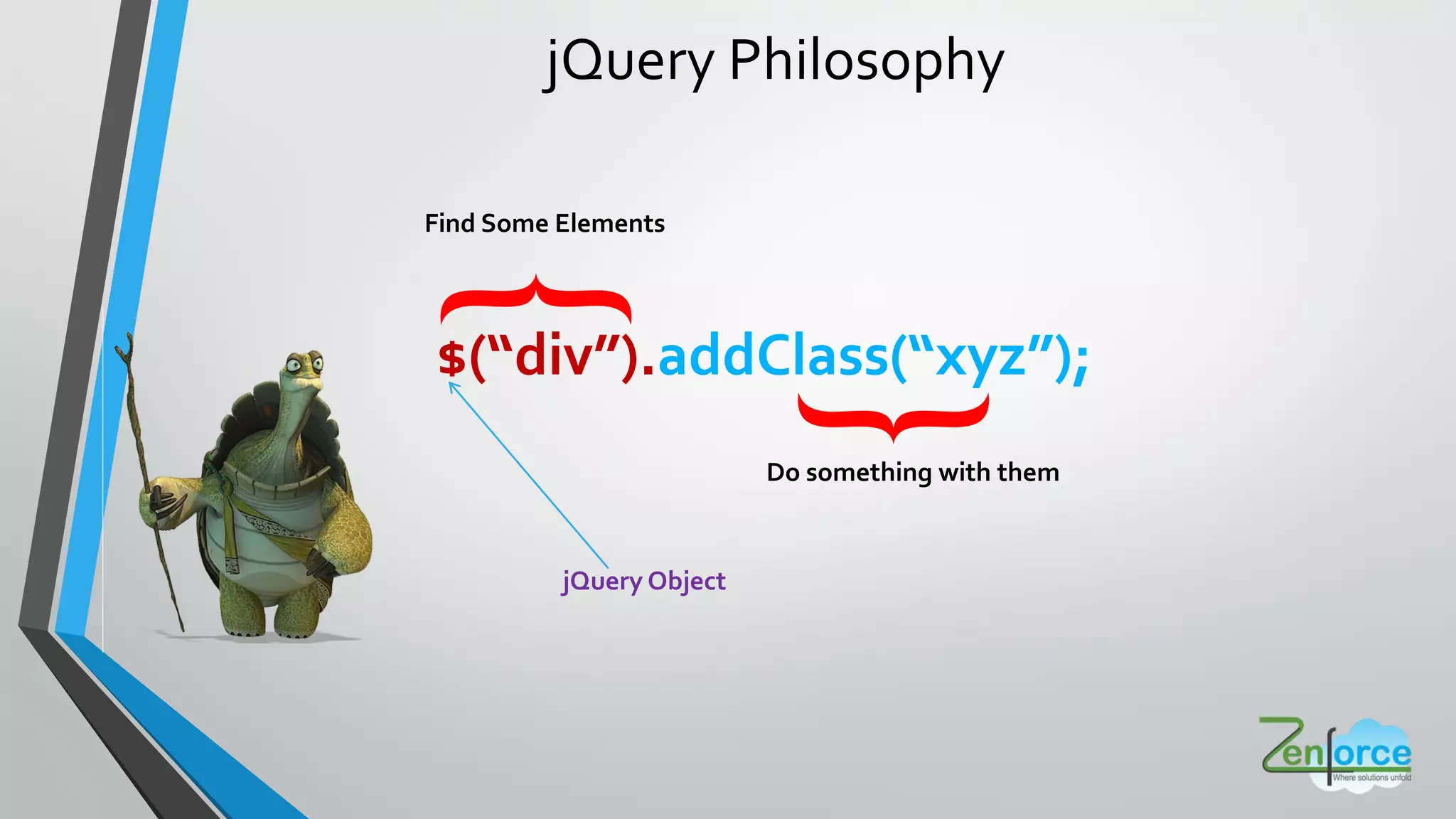 jQuery Philosophy
$ div .addClass xyz ;
Find Some Elements
Do something with them{
}
jQuery Object
 