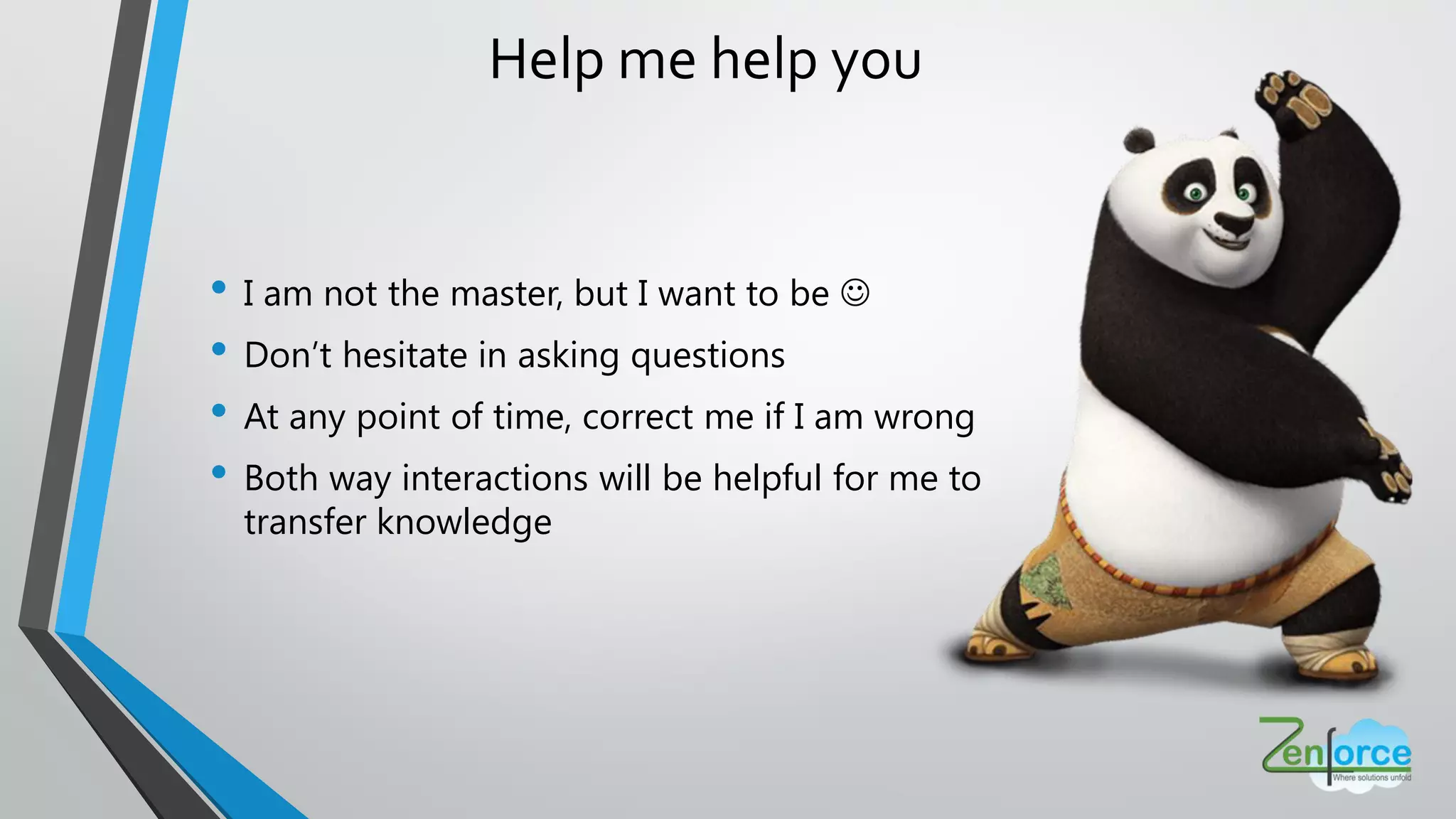 • I am not the master, but I want to be 
• Don’t hesitate in asking questions
• At any point of time, correct me if I am wrong
• Both way interactions will be helpful for me to
transfer knowledge
Help me help you
 