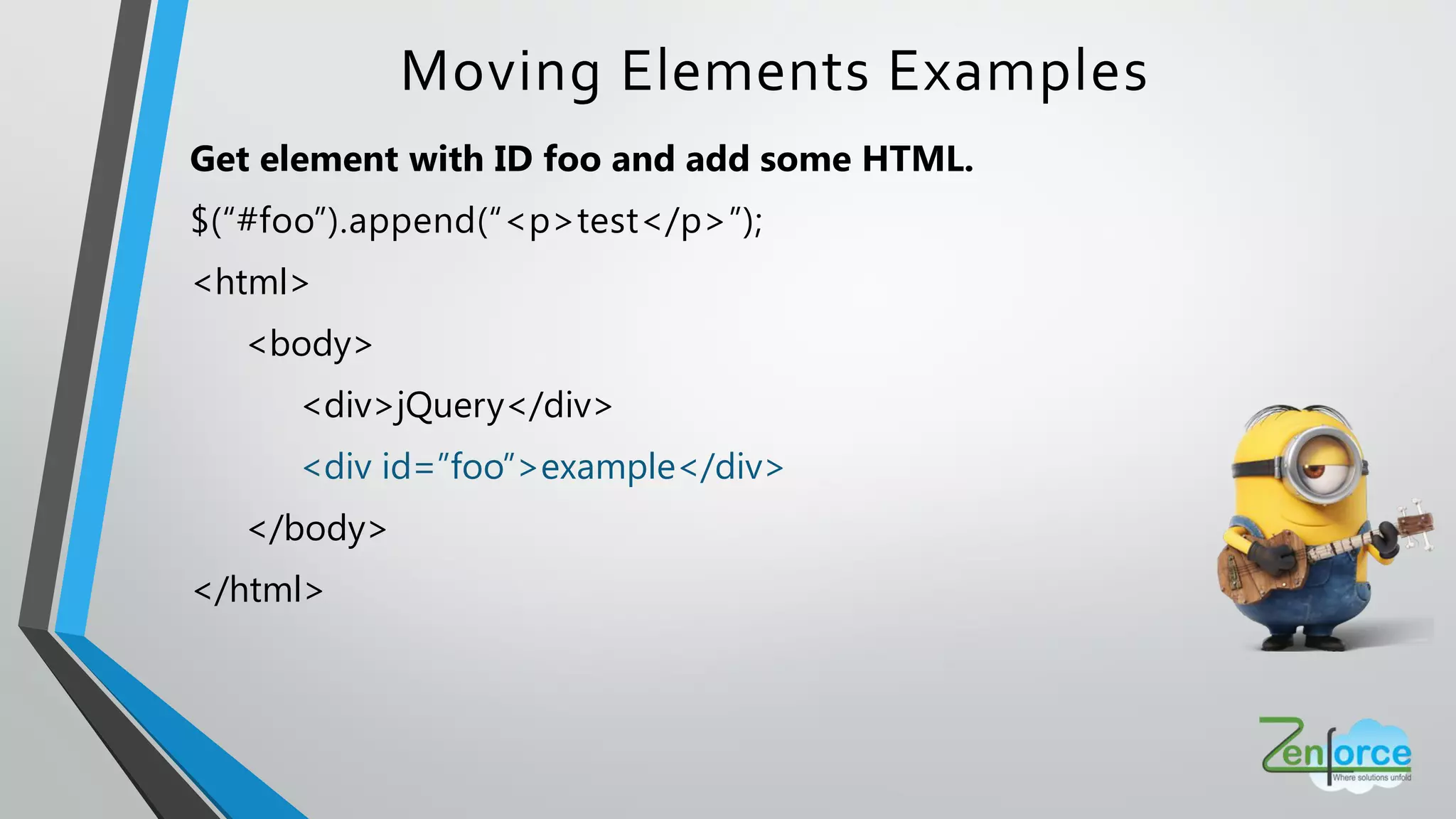 Moving Elements Examples
Get element with ID foo and add some HTML.
$(“#foo”).append(“<p>test</p>”);
<html>
<body>
<div>jQuery</div>
<div id=”foo”>example</div>
</body>
</html>
 