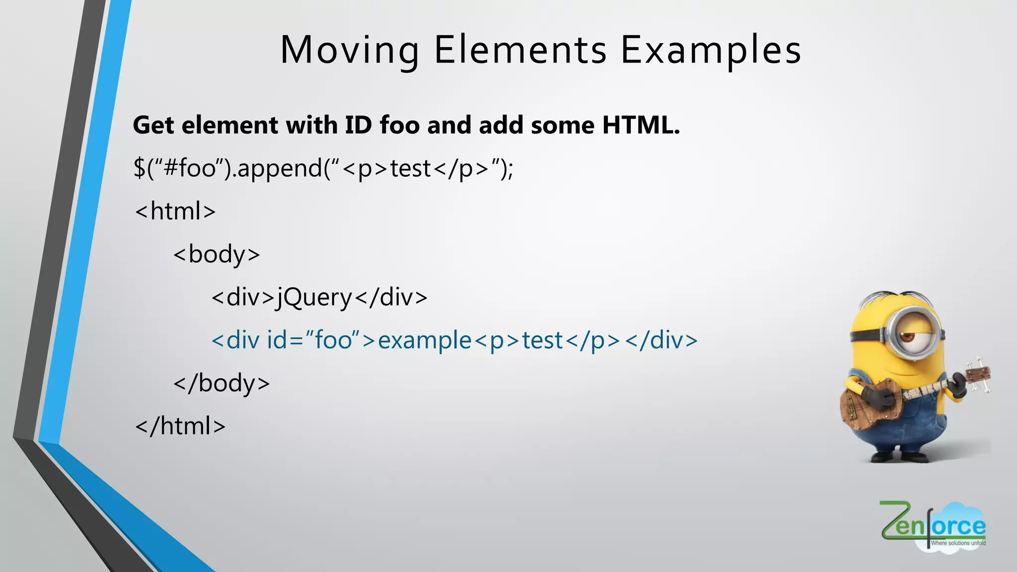 Get element with ID foo and add some HTML.
$(“#foo”).append(“<p>test</p>”);
<html>
<body>
<div>jQuery</div>
<div id=”foo”>example<p>test</p></div>
</body>
</html>
Moving Elements Examples
 