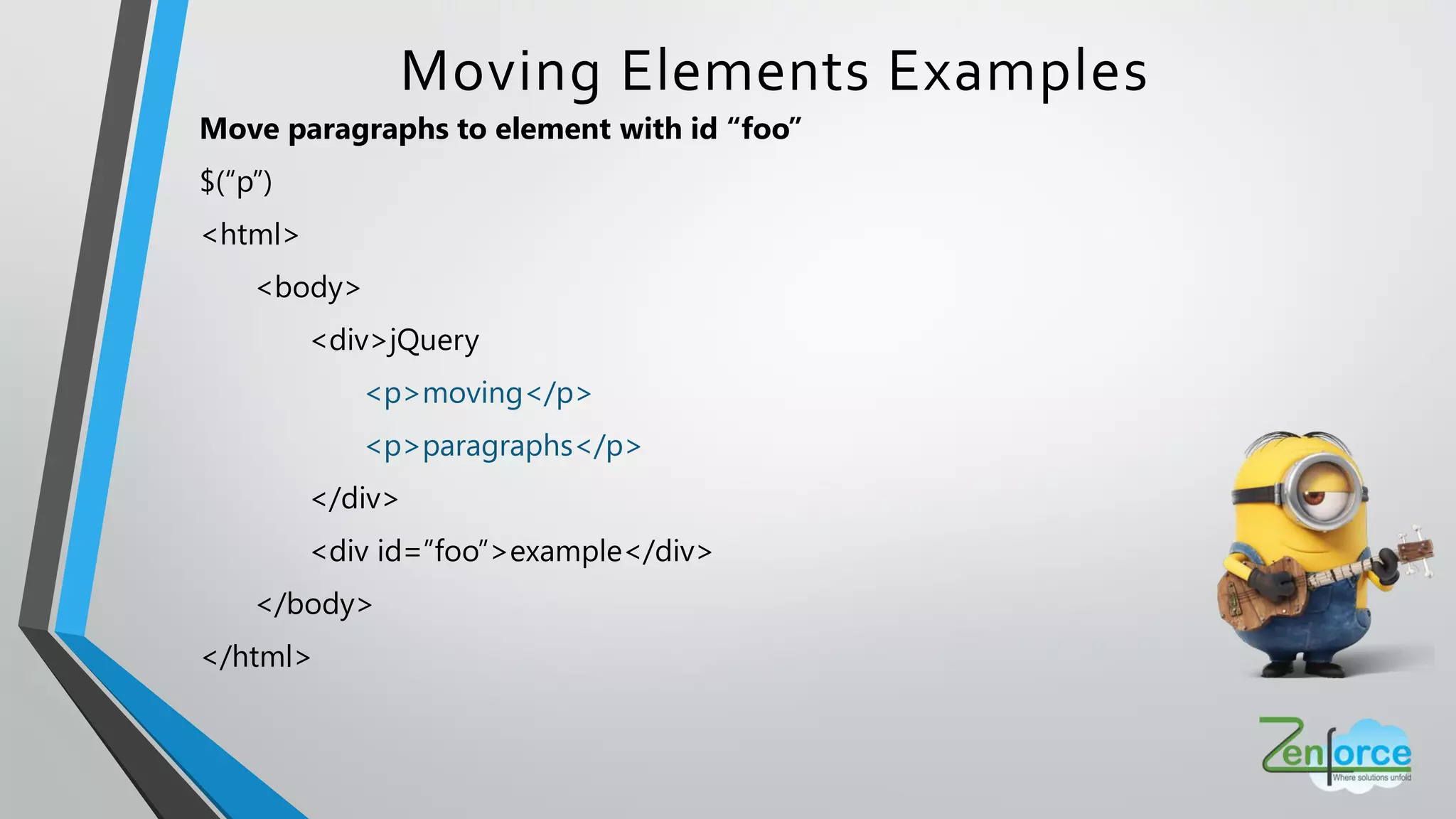 Move paragraphs to element with id “foo”
$(“p”)
<html>
<body>
<div>jQuery
<p>moving</p>
<p>paragraphs</p>
</div>
<div id=”foo”>example</div>
</body>
</html>
Moving Elements Examples
 