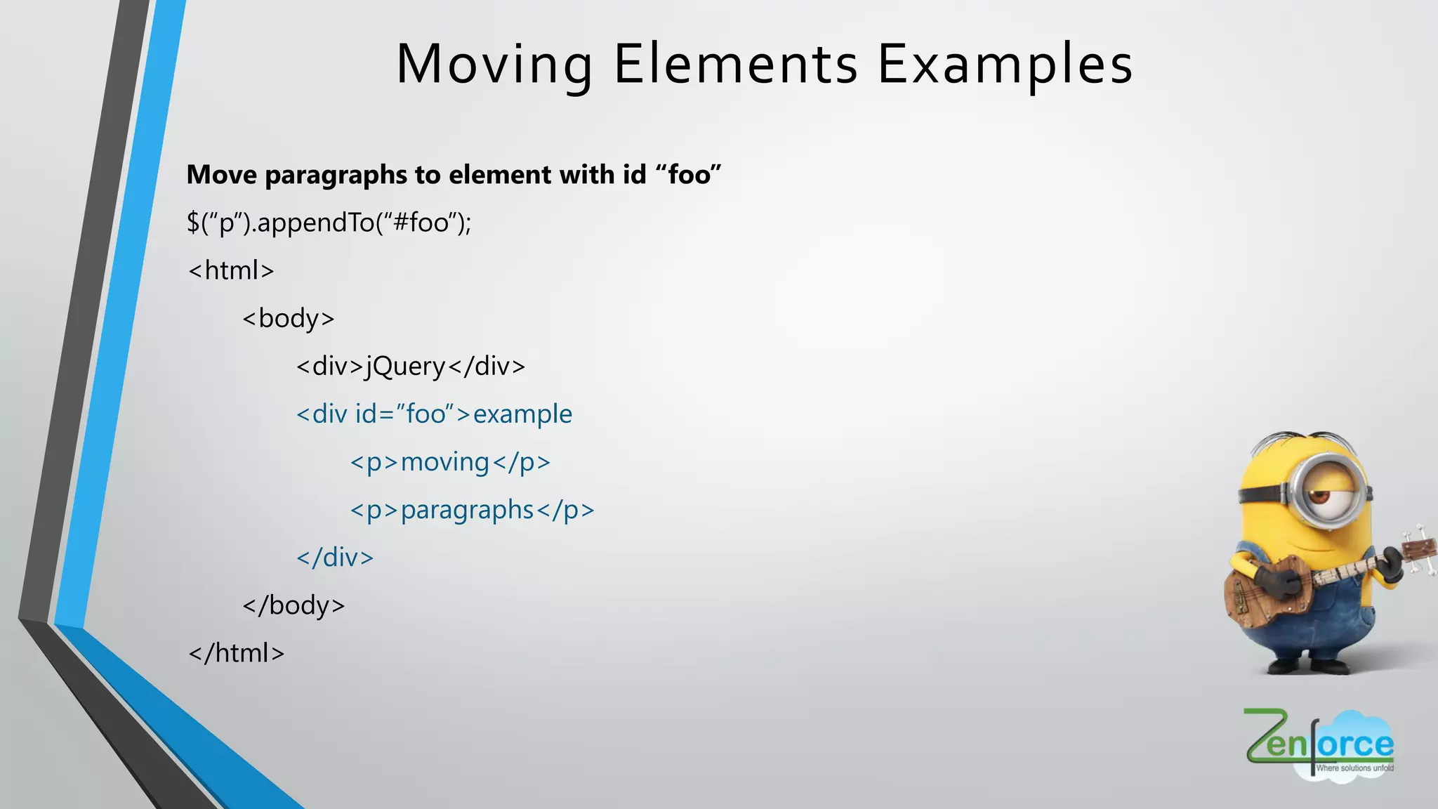 Moving Elements Examples
Move paragraphs to element with id “foo”
$(“p”).appendTo(“#foo”);
<html>
<body>
<div>jQuery</div>
<div id=”foo”>example
<p>moving</p>
<p>paragraphs</p>
</div>
</body>
</html>
 