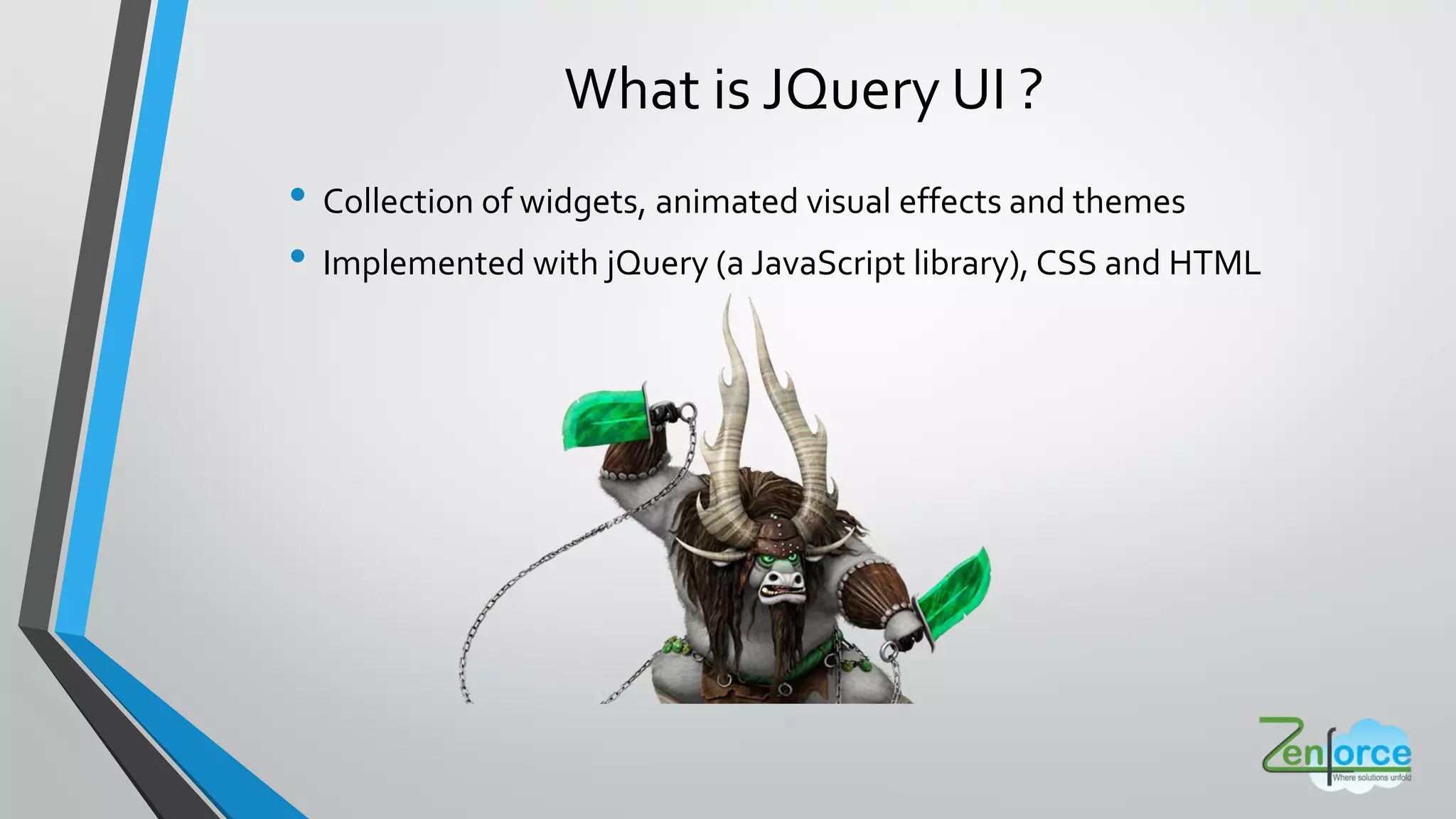 • Collection of widgets, animated visual effects and themes
• Implemented with jQuery (a JavaScript library), CSS and HTML
What is JQuery UI ?
 