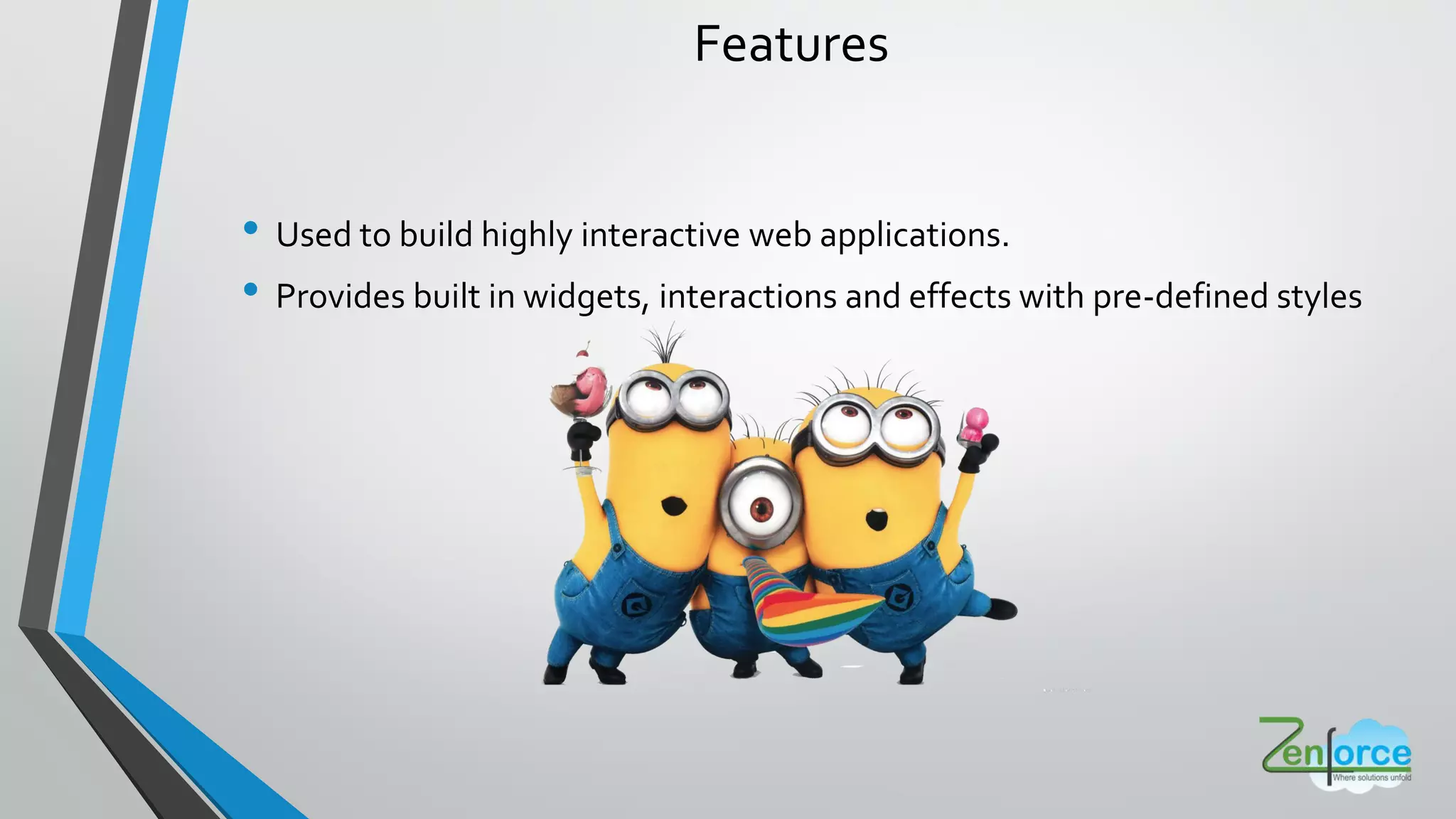 Features
• Used to build highly interactive web applications.
• Provides built in widgets, interactions and effects with pre-defined styles
 