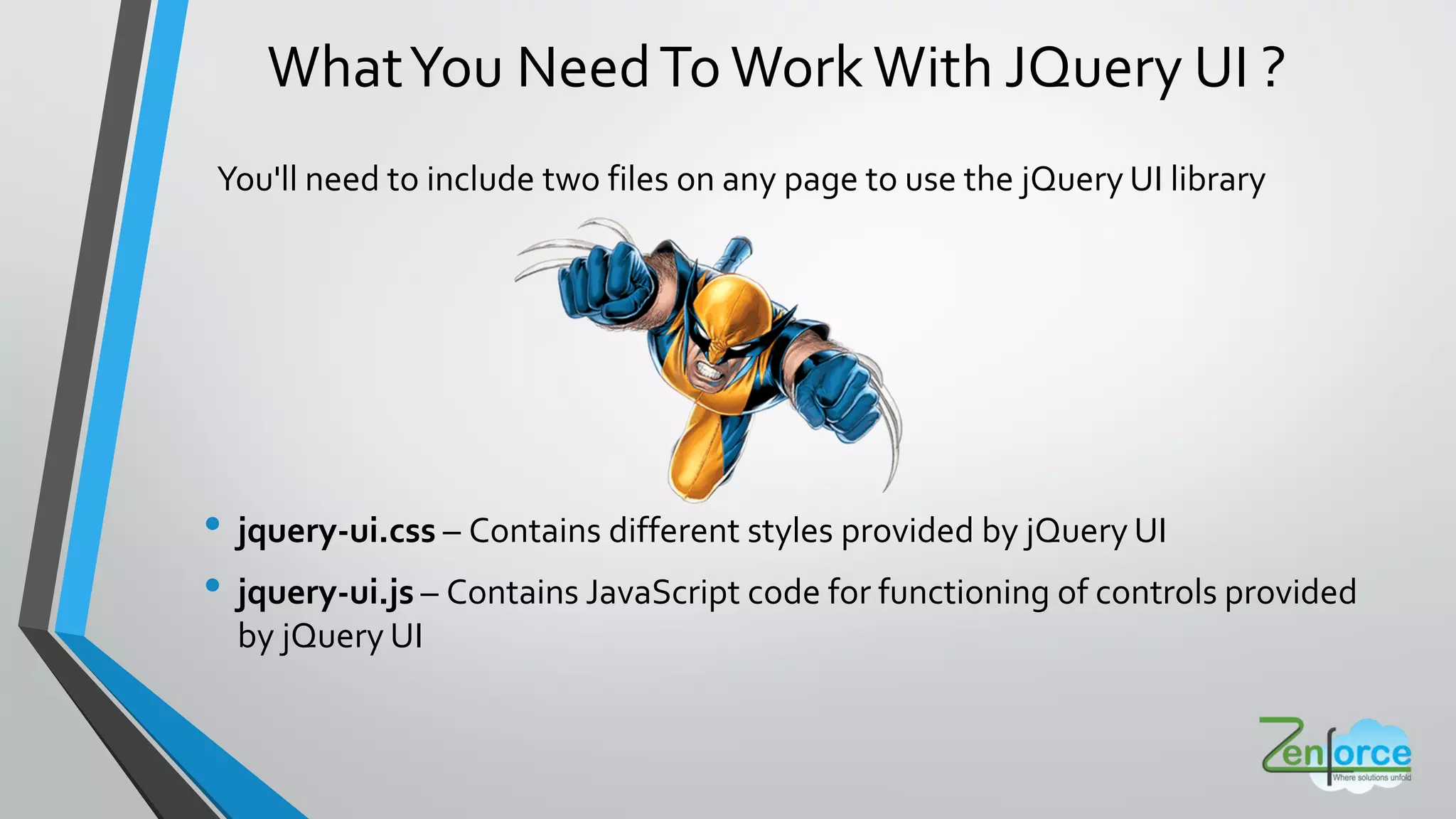 WhatYou NeedToWorkWith JQuery UI ?
• jquery-ui.css – Contains different styles provided by jQuery UI
• jquery-ui.js – Contains JavaScript code for functioning of controls provided
by jQuery UI
You'll need to include two files on any page to use the jQuery UI library
 